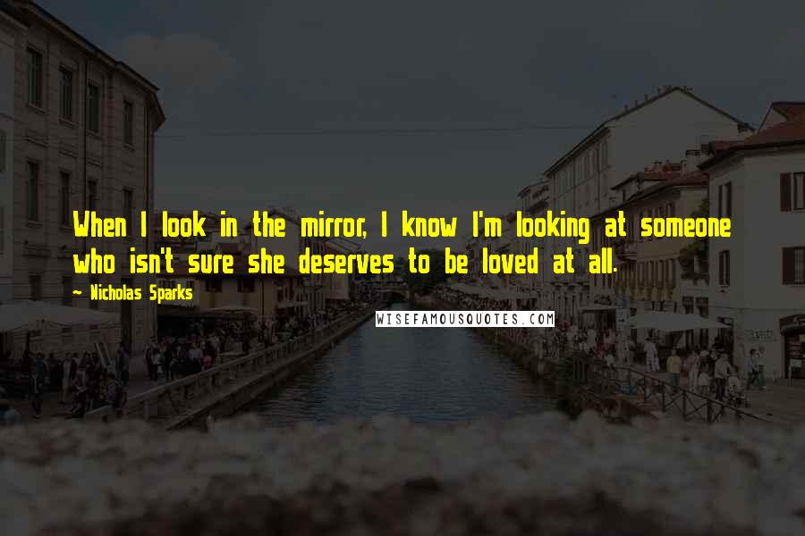 Nicholas Sparks Quotes: When I look in the mirror, I know I'm looking at someone who isn't sure she deserves to be loved at all.