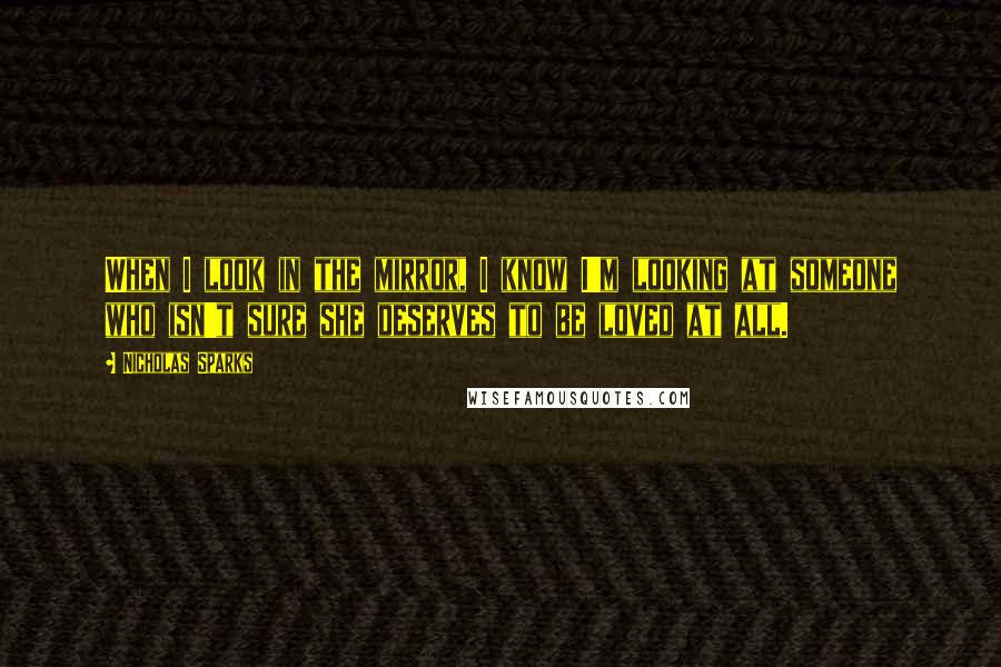 Nicholas Sparks Quotes: When I look in the mirror, I know I'm looking at someone who isn't sure she deserves to be loved at all.