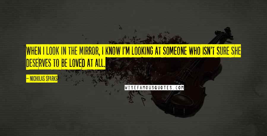 Nicholas Sparks Quotes: When I look in the mirror, I know I'm looking at someone who isn't sure she deserves to be loved at all.