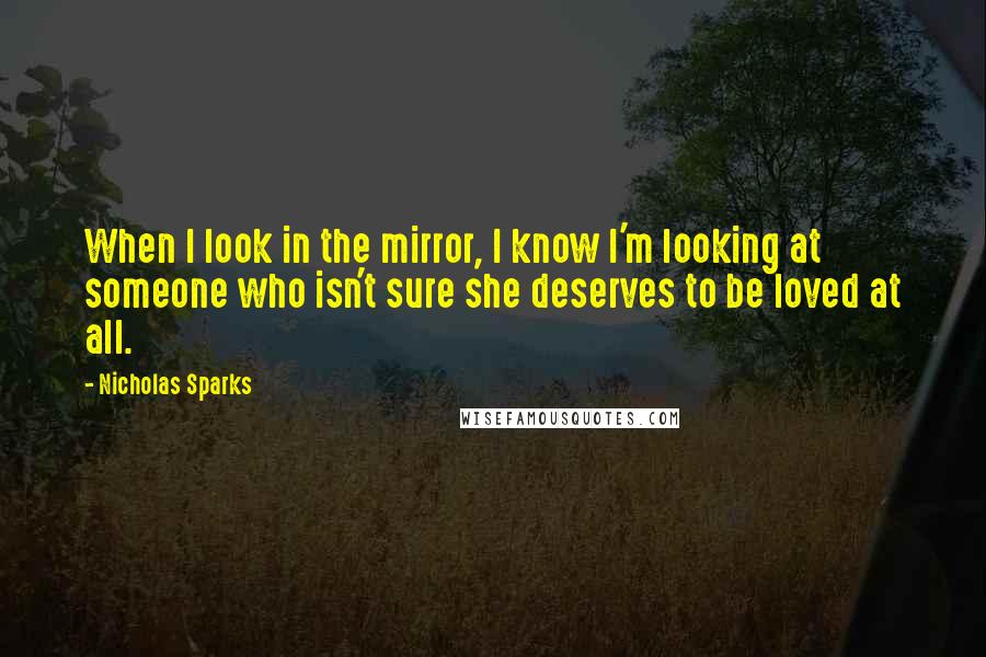 Nicholas Sparks Quotes: When I look in the mirror, I know I'm looking at someone who isn't sure she deserves to be loved at all.