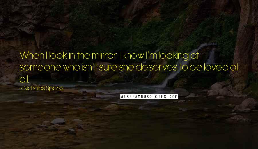Nicholas Sparks Quotes: When I look in the mirror, I know I'm looking at someone who isn't sure she deserves to be loved at all.