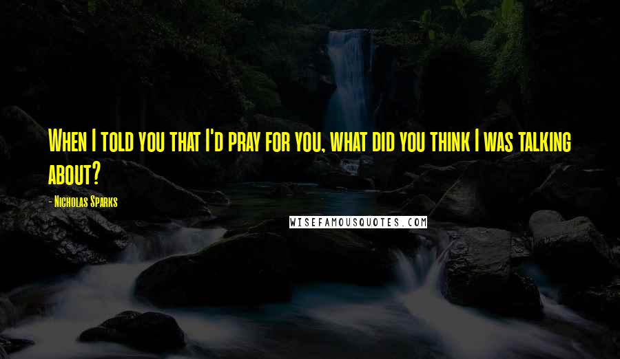 Nicholas Sparks Quotes: When I told you that I'd pray for you, what did you think I was talking about?