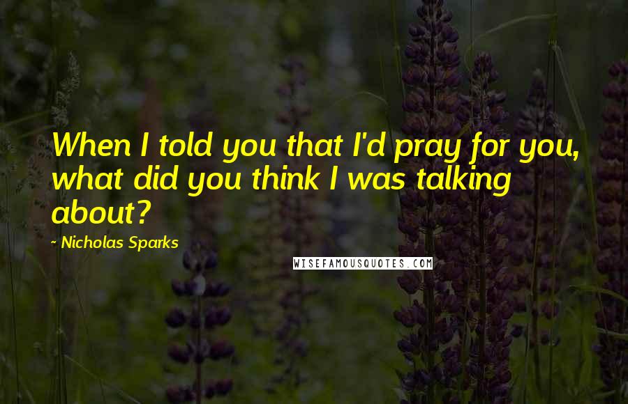 Nicholas Sparks Quotes: When I told you that I'd pray for you, what did you think I was talking about?