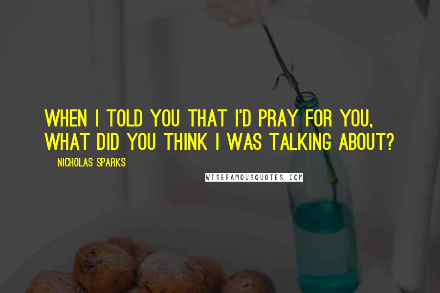 Nicholas Sparks Quotes: When I told you that I'd pray for you, what did you think I was talking about?