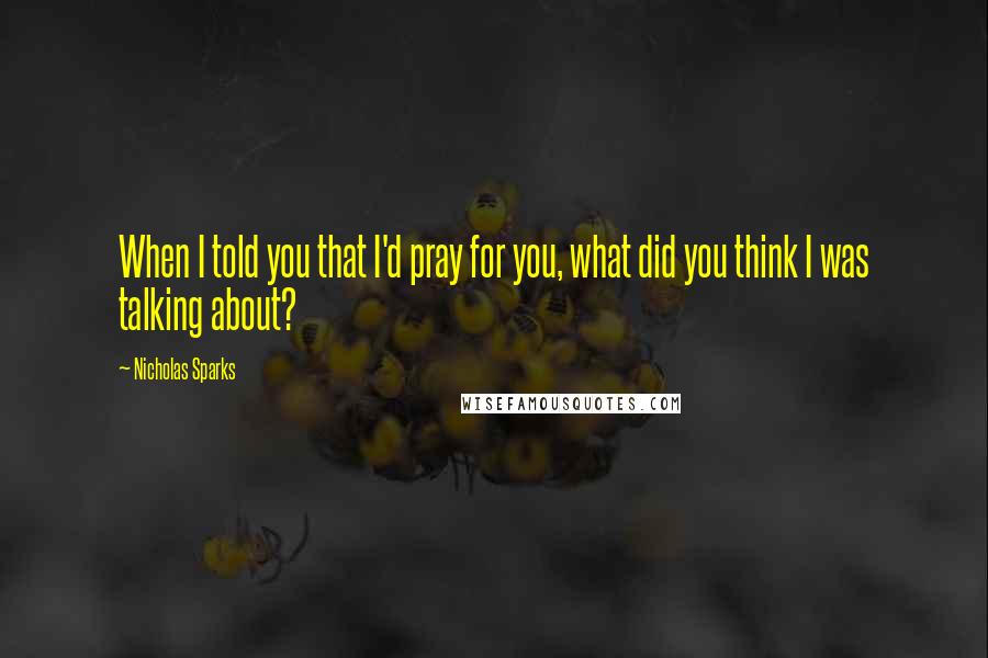 Nicholas Sparks Quotes: When I told you that I'd pray for you, what did you think I was talking about?