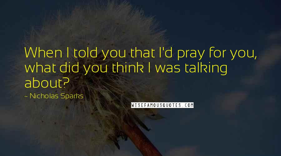 Nicholas Sparks Quotes: When I told you that I'd pray for you, what did you think I was talking about?