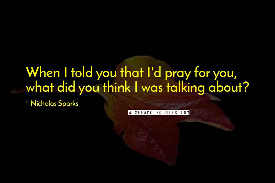 Nicholas Sparks Quotes: When I told you that I'd pray for you, what did you think I was talking about?