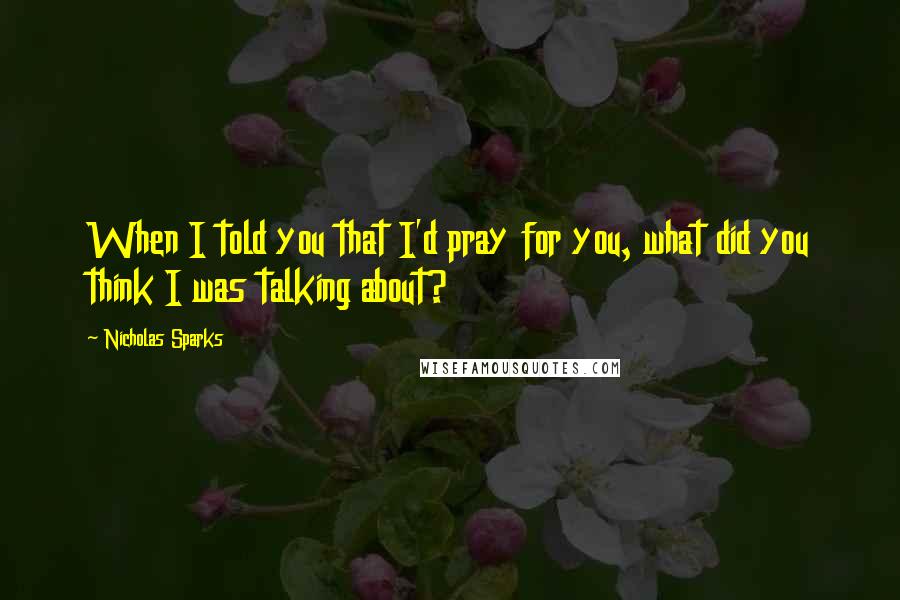 Nicholas Sparks Quotes: When I told you that I'd pray for you, what did you think I was talking about?