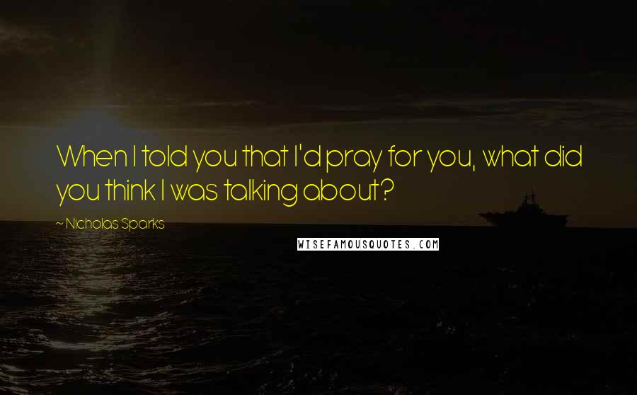 Nicholas Sparks Quotes: When I told you that I'd pray for you, what did you think I was talking about?