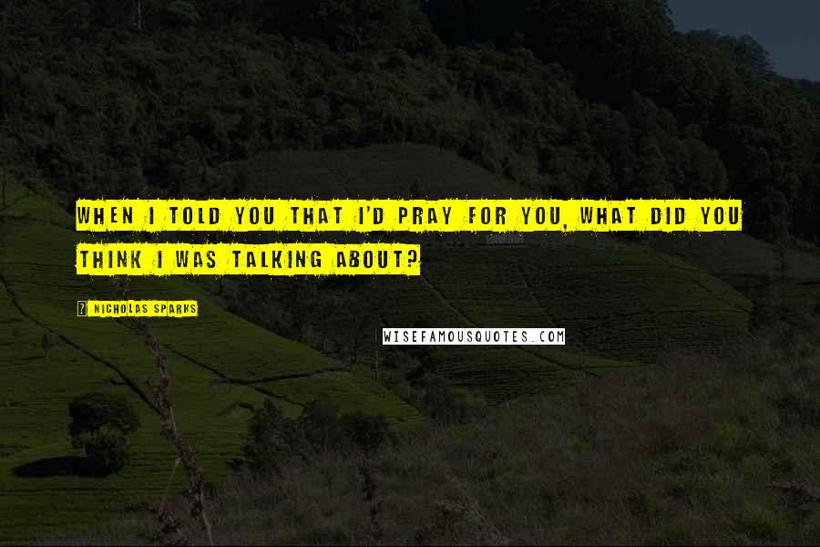 Nicholas Sparks Quotes: When I told you that I'd pray for you, what did you think I was talking about?