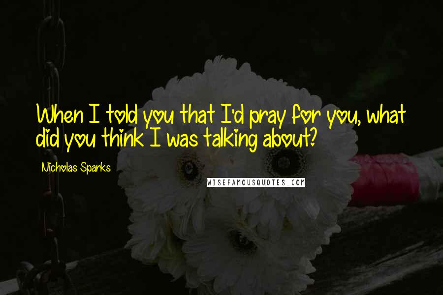 Nicholas Sparks Quotes: When I told you that I'd pray for you, what did you think I was talking about?