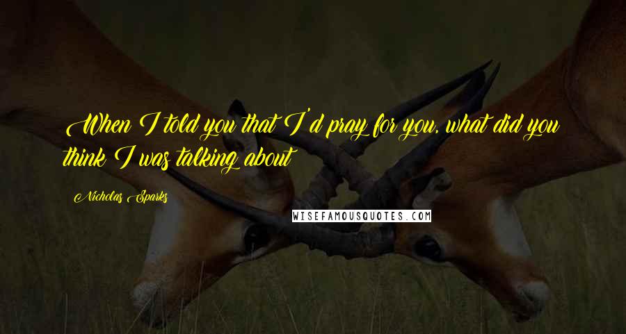 Nicholas Sparks Quotes: When I told you that I'd pray for you, what did you think I was talking about?