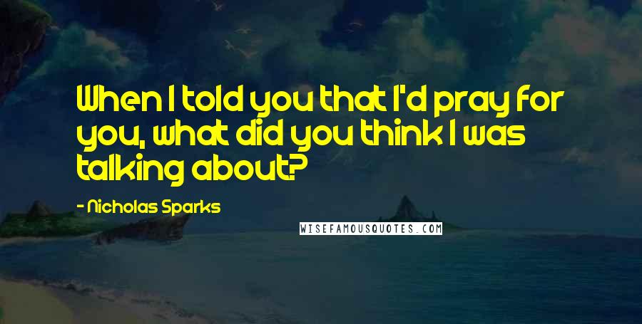 Nicholas Sparks Quotes: When I told you that I'd pray for you, what did you think I was talking about?