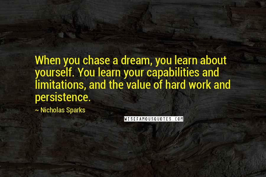 Nicholas Sparks Quotes: When you chase a dream, you learn about yourself. You learn your capabilities and limitations, and the value of hard work and persistence.