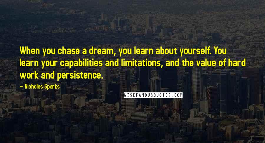 Nicholas Sparks Quotes: When you chase a dream, you learn about yourself. You learn your capabilities and limitations, and the value of hard work and persistence.