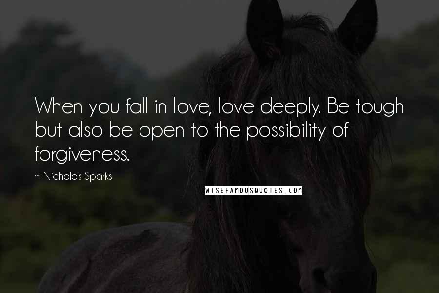 Nicholas Sparks Quotes: When you fall in love, love deeply. Be tough but also be open to the possibility of forgiveness.