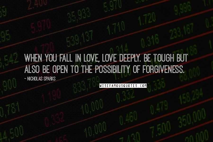 Nicholas Sparks Quotes: When you fall in love, love deeply. Be tough but also be open to the possibility of forgiveness.