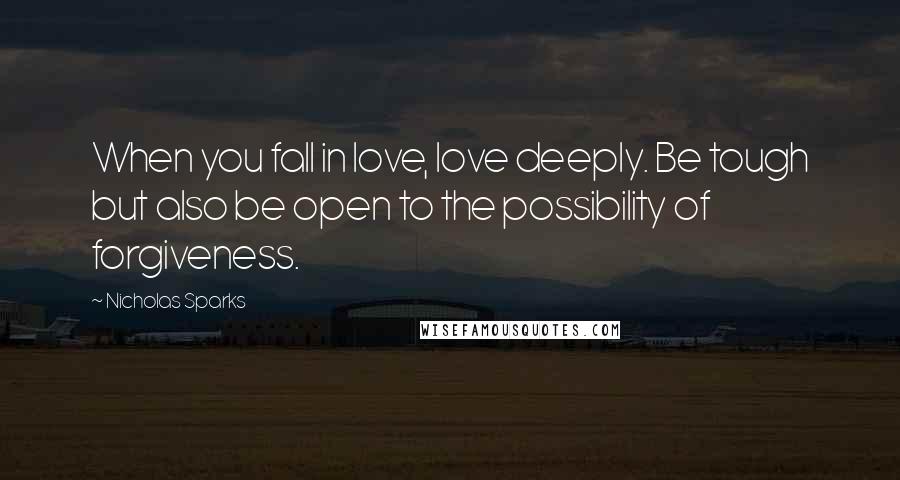 Nicholas Sparks Quotes: When you fall in love, love deeply. Be tough but also be open to the possibility of forgiveness.