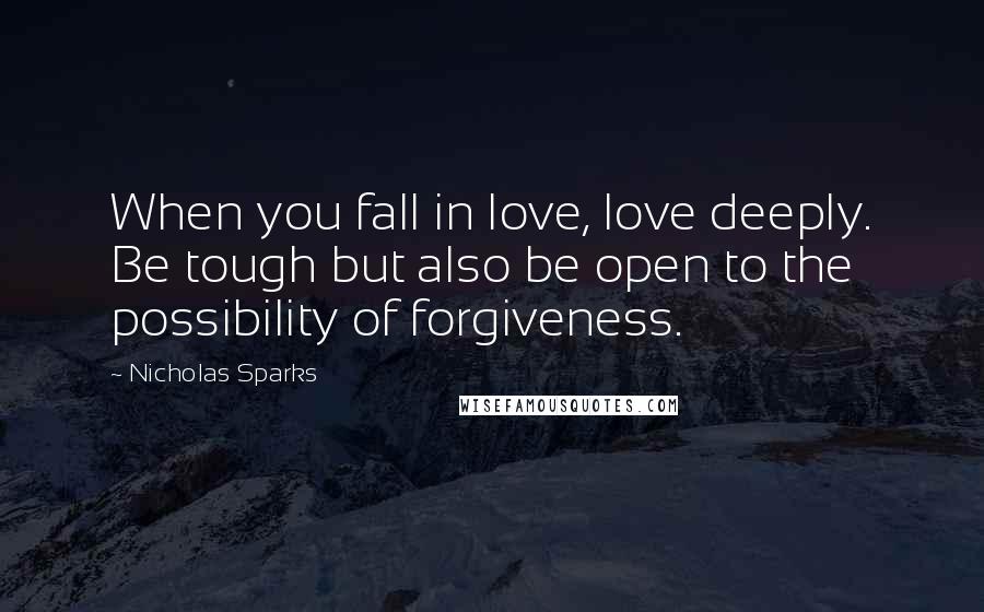 Nicholas Sparks Quotes: When you fall in love, love deeply. Be tough but also be open to the possibility of forgiveness.