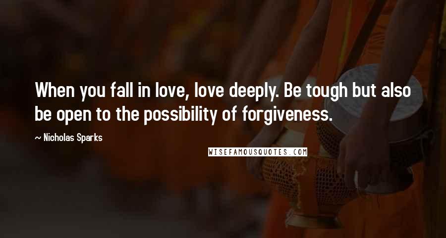 Nicholas Sparks Quotes: When you fall in love, love deeply. Be tough but also be open to the possibility of forgiveness.