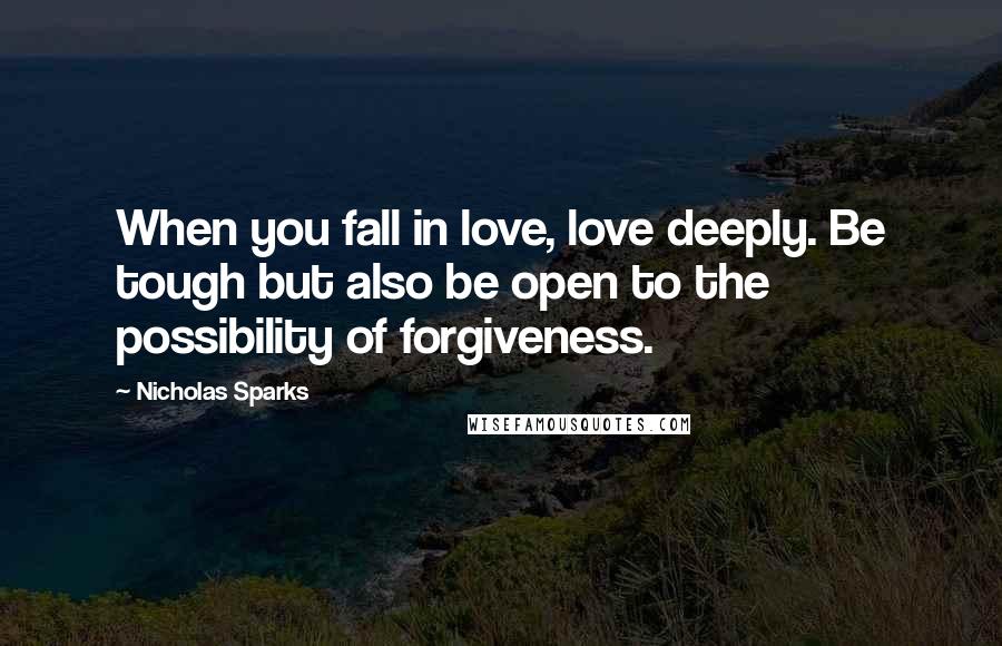 Nicholas Sparks Quotes: When you fall in love, love deeply. Be tough but also be open to the possibility of forgiveness.