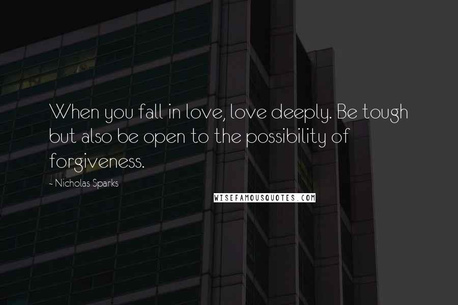 Nicholas Sparks Quotes: When you fall in love, love deeply. Be tough but also be open to the possibility of forgiveness.