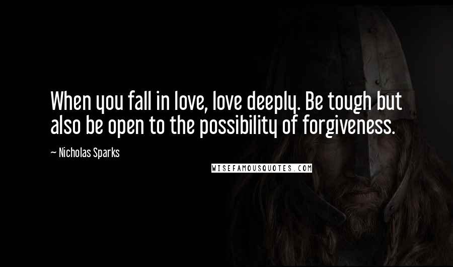 Nicholas Sparks Quotes: When you fall in love, love deeply. Be tough but also be open to the possibility of forgiveness.