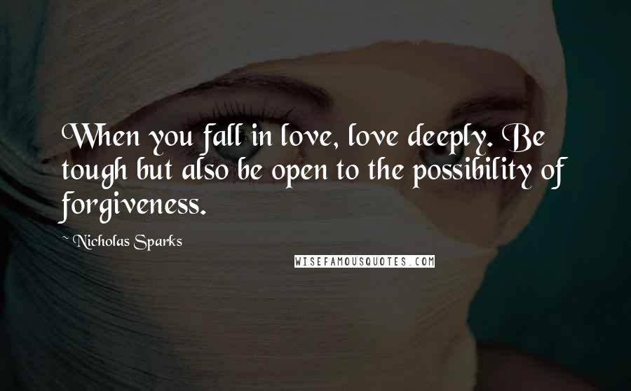 Nicholas Sparks Quotes: When you fall in love, love deeply. Be tough but also be open to the possibility of forgiveness.