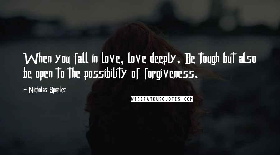 Nicholas Sparks Quotes: When you fall in love, love deeply. Be tough but also be open to the possibility of forgiveness.