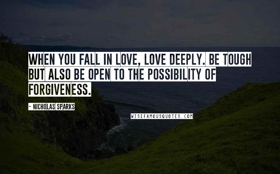 Nicholas Sparks Quotes: When you fall in love, love deeply. Be tough but also be open to the possibility of forgiveness.