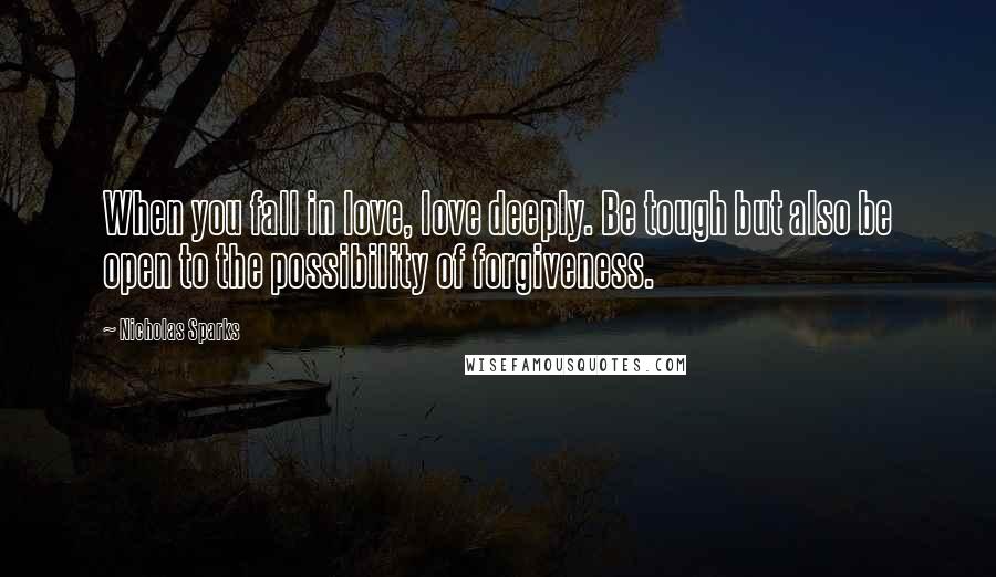 Nicholas Sparks Quotes: When you fall in love, love deeply. Be tough but also be open to the possibility of forgiveness.