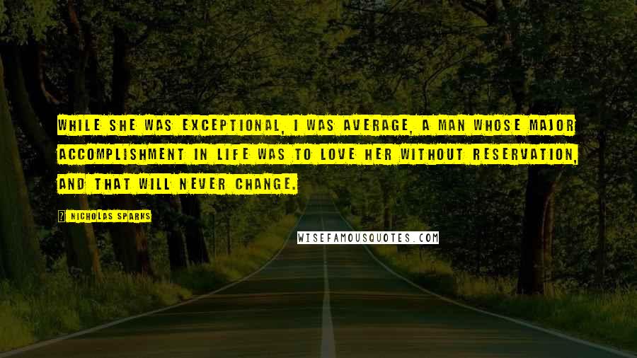 Nicholas Sparks Quotes: While she was exceptional, I was average, a man whose major accomplishment in life was to love her without reservation, and that will never change.