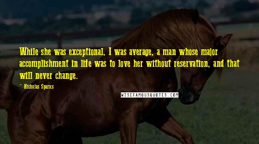 Nicholas Sparks Quotes: While she was exceptional, I was average, a man whose major accomplishment in life was to love her without reservation, and that will never change.