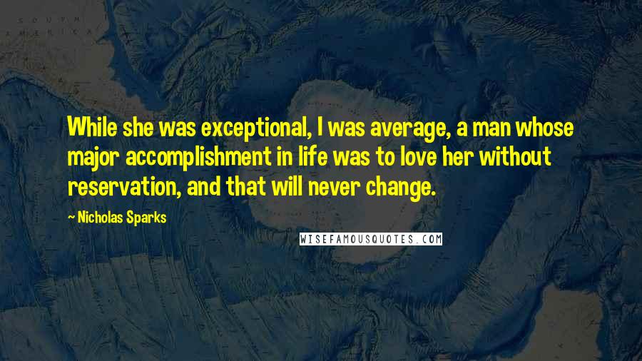 Nicholas Sparks Quotes: While she was exceptional, I was average, a man whose major accomplishment in life was to love her without reservation, and that will never change.