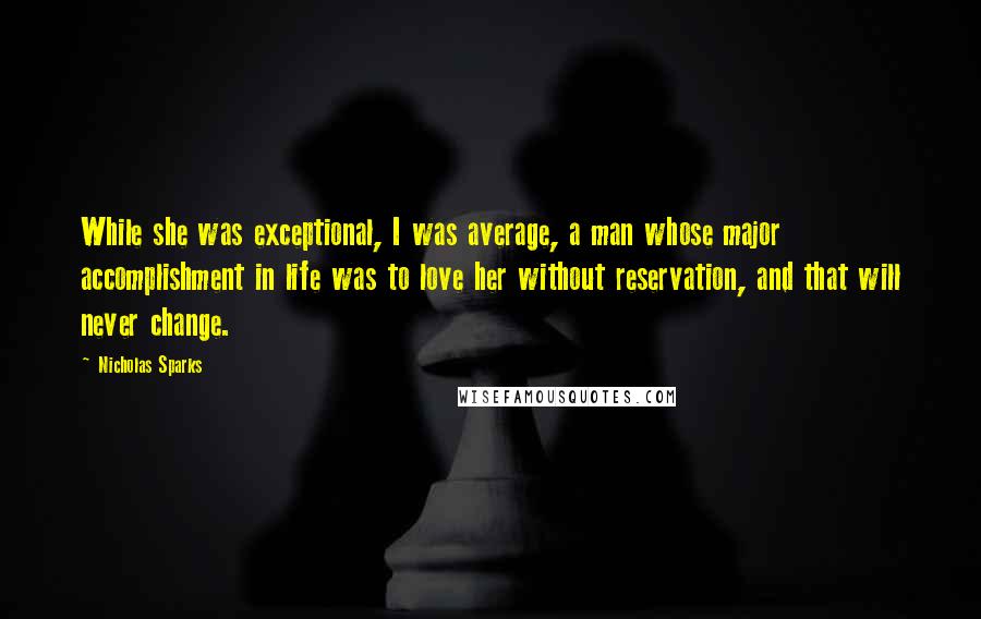 Nicholas Sparks Quotes: While she was exceptional, I was average, a man whose major accomplishment in life was to love her without reservation, and that will never change.