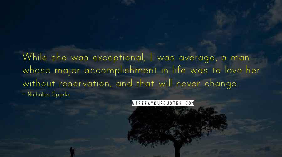 Nicholas Sparks Quotes: While she was exceptional, I was average, a man whose major accomplishment in life was to love her without reservation, and that will never change.