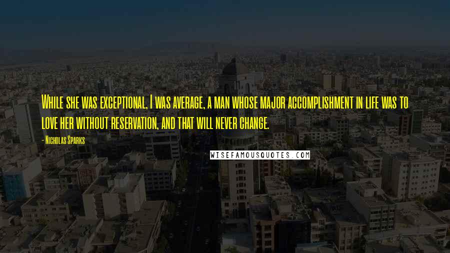 Nicholas Sparks Quotes: While she was exceptional, I was average, a man whose major accomplishment in life was to love her without reservation, and that will never change.