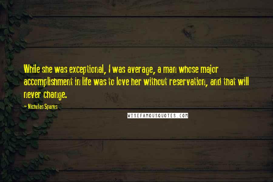 Nicholas Sparks Quotes: While she was exceptional, I was average, a man whose major accomplishment in life was to love her without reservation, and that will never change.