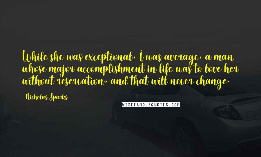 Nicholas Sparks Quotes: While she was exceptional, I was average, a man whose major accomplishment in life was to love her without reservation, and that will never change.