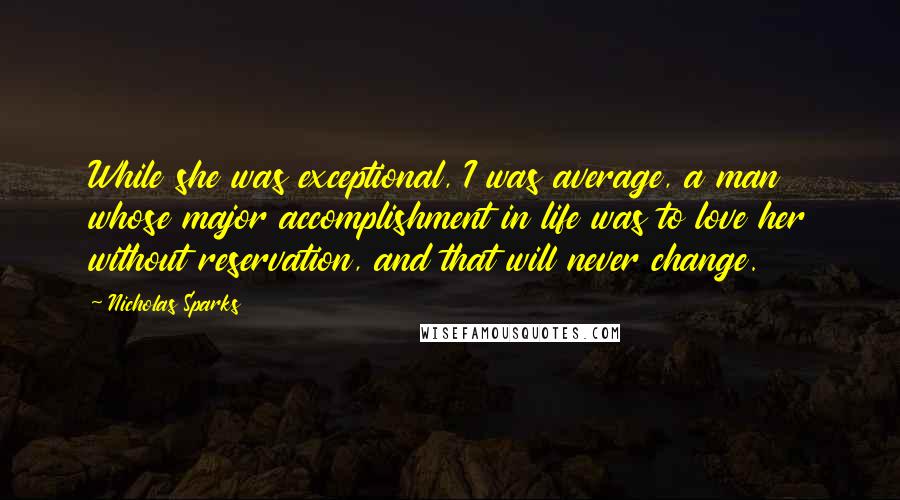 Nicholas Sparks Quotes: While she was exceptional, I was average, a man whose major accomplishment in life was to love her without reservation, and that will never change.