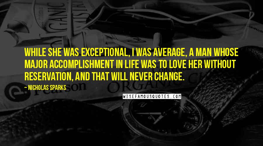 Nicholas Sparks Quotes: While she was exceptional, I was average, a man whose major accomplishment in life was to love her without reservation, and that will never change.