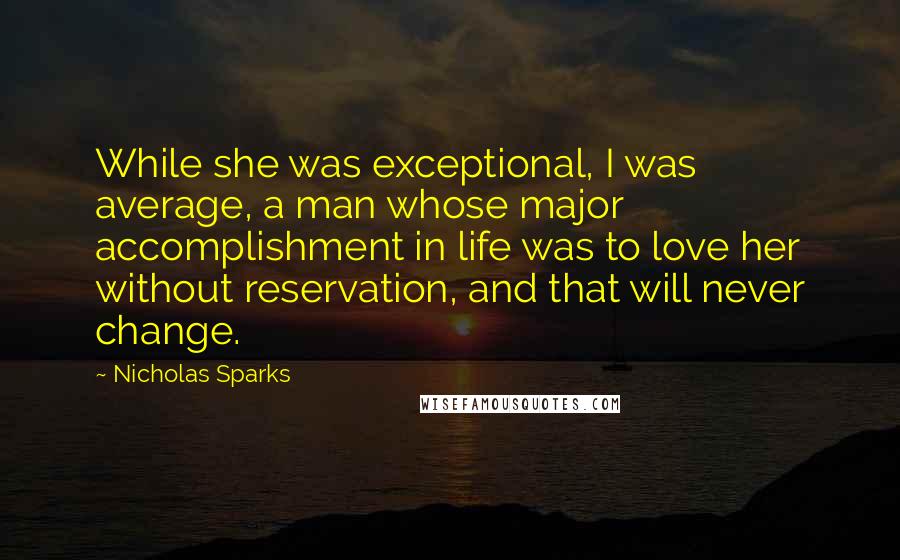 Nicholas Sparks Quotes: While she was exceptional, I was average, a man whose major accomplishment in life was to love her without reservation, and that will never change.