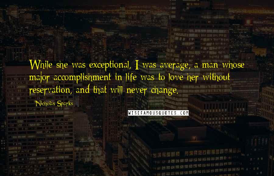 Nicholas Sparks Quotes: While she was exceptional, I was average, a man whose major accomplishment in life was to love her without reservation, and that will never change.