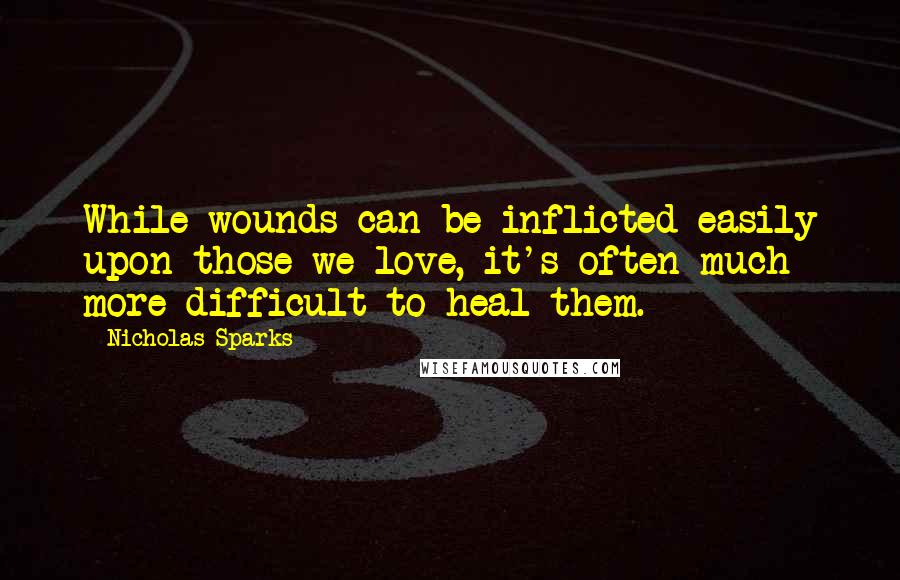 Nicholas Sparks Quotes: While wounds can be inflicted easily upon those we love, it's often much more difficult to heal them.