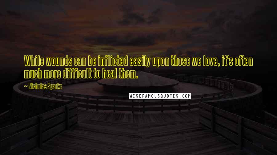 Nicholas Sparks Quotes: While wounds can be inflicted easily upon those we love, it's often much more difficult to heal them.