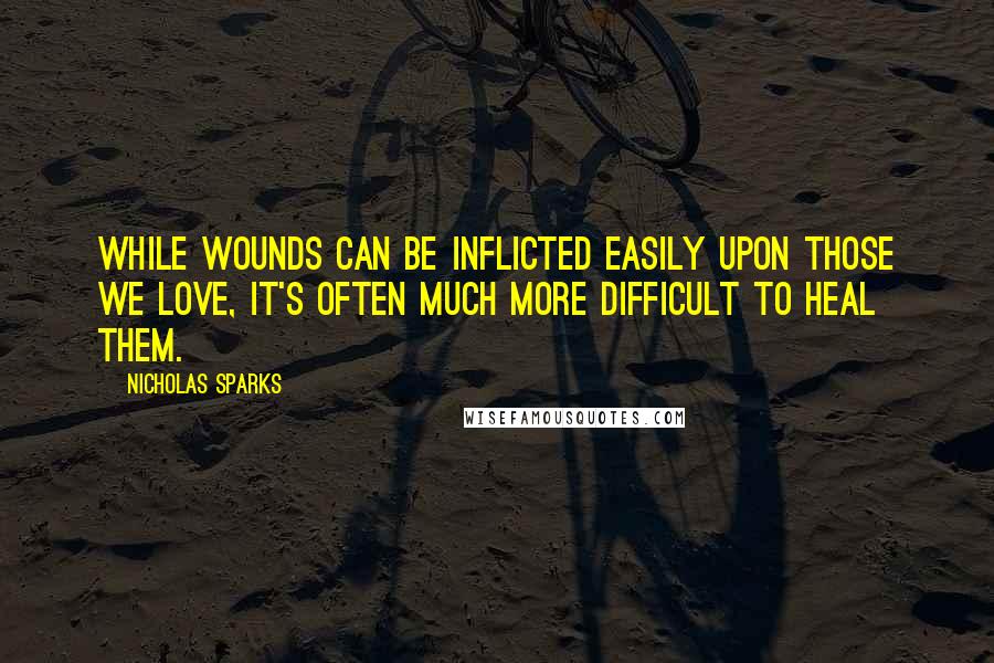 Nicholas Sparks Quotes: While wounds can be inflicted easily upon those we love, it's often much more difficult to heal them.