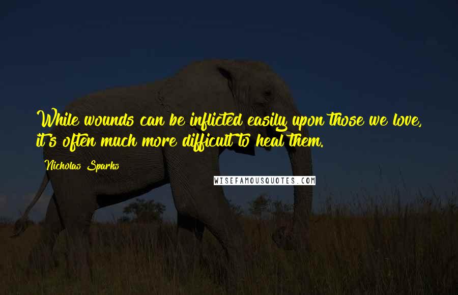 Nicholas Sparks Quotes: While wounds can be inflicted easily upon those we love, it's often much more difficult to heal them.