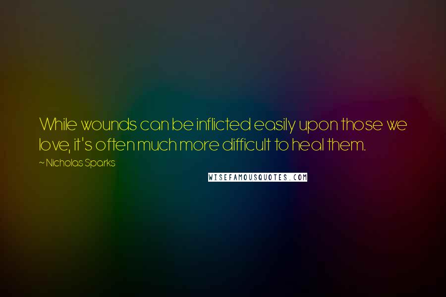 Nicholas Sparks Quotes: While wounds can be inflicted easily upon those we love, it's often much more difficult to heal them.