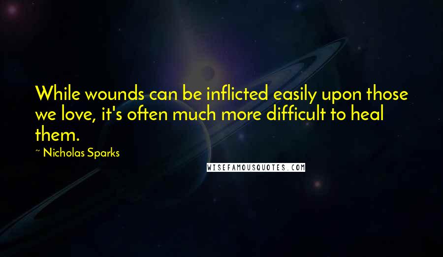Nicholas Sparks Quotes: While wounds can be inflicted easily upon those we love, it's often much more difficult to heal them.