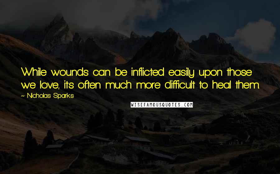 Nicholas Sparks Quotes: While wounds can be inflicted easily upon those we love, it's often much more difficult to heal them.